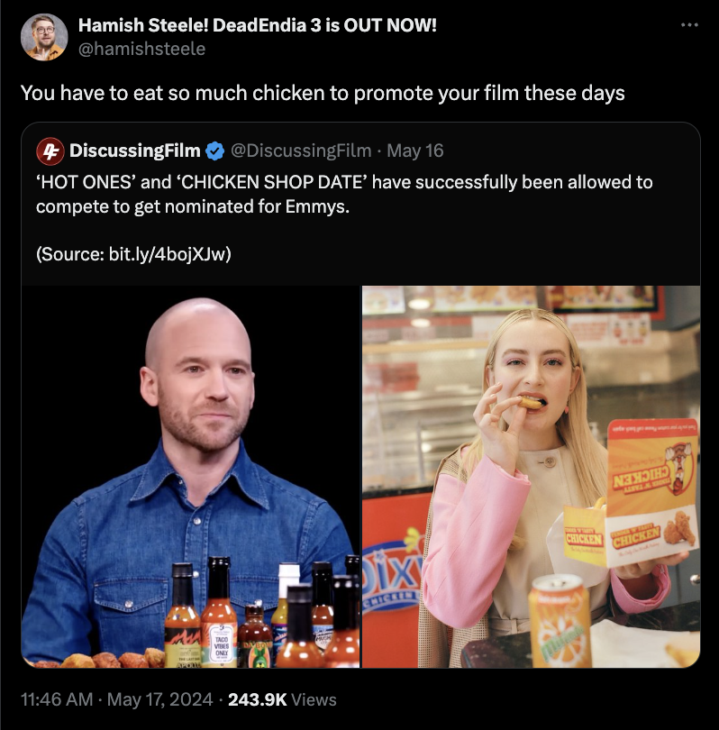 Sean Evans - Hamish Steele! DeadEndia 3 is Out Now! You have to eat so much chicken to promote your film these days 4 DiscussingFilm May 16 'Hot Ones' and 'Chicken Shop Date' have successfully been allowed to compete to get nominated for Emmys. Source bit